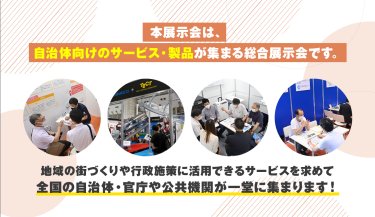 本展示会は、自治体向けサービス・製品が集まる総合展示会です。