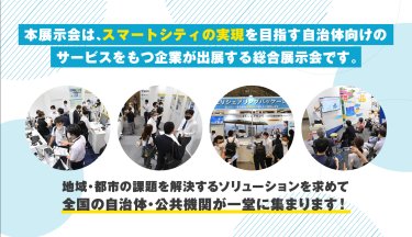 本展示会はスマートシティの実現を目指す自治体向けのサービスをもつ企業が出展する総合展示会です。