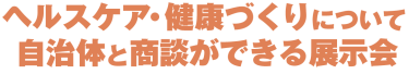 ヘルスケア・健康づくりについて自治体と商談ができる展示会