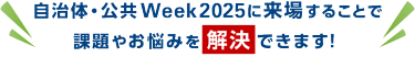 自治体・公共Week2025に来場することで 課題やお悩みを解決できます！ 