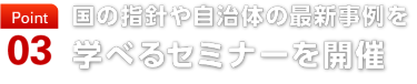 point03　国の指針や自治体の最新事例を 学べるセミナーを開催