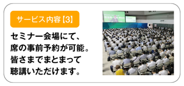 サービス内容【3】セミナー会場にて、席の事前予約が可能。皆さまでまとまって聴講いただけます。