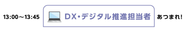 13:00~13:45 DX・デジタル推進担当者あつまれ！